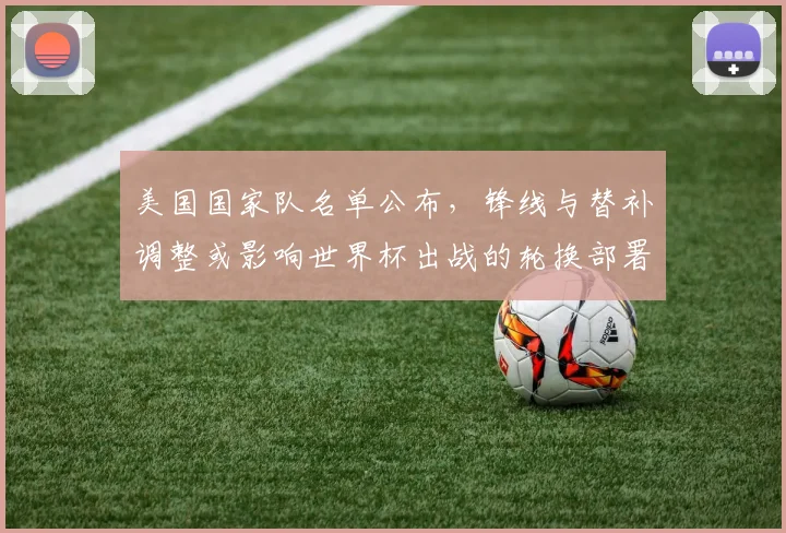 美国国家队名单公布，锋线与替补调整或影响世界杯出战的轮换部署