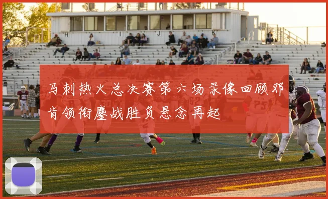 马刺热火总决赛第六场录像回顾邓肯领衔鏖战胜负悬念再起