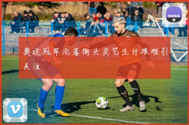 奥运冠军沦落街头卖艺生计艰难引关注