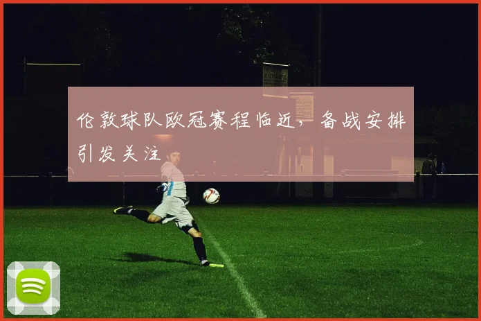 伦敦球队欧冠赛程临近，备战安排引发关注