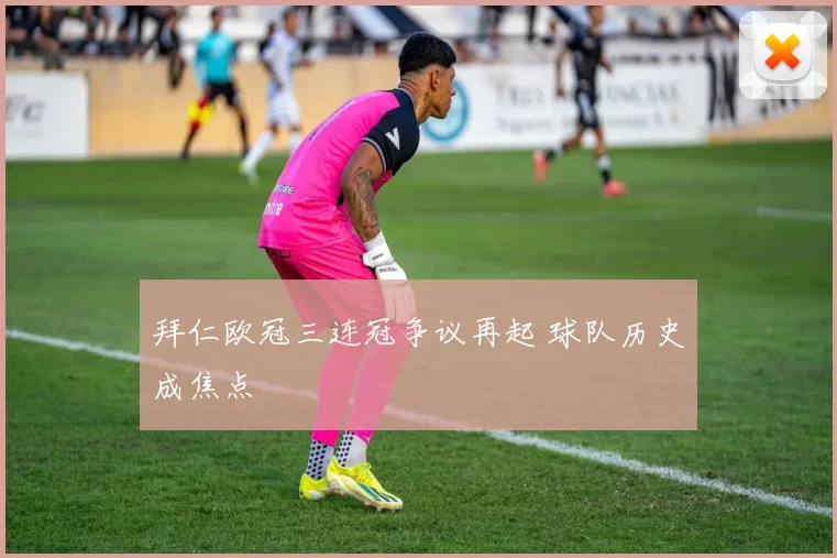 拜仁欧冠三连冠争议再起 球队历史成焦点