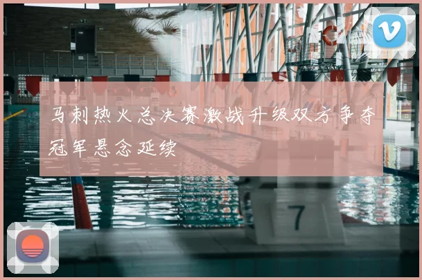 马刺热火总决赛激战升级双方争夺冠军悬念延续