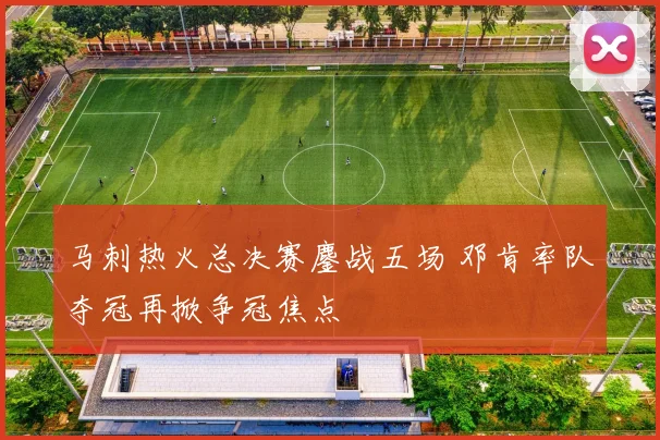 马刺热火总决赛鏖战五场 邓肯率队夺冠再掀争冠焦点
