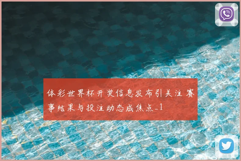 体彩世界杯开奖信息发布引关注 赛事结果与投注动态成焦点_1