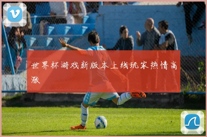 世界杯游戏新版本上线玩家热情高涨