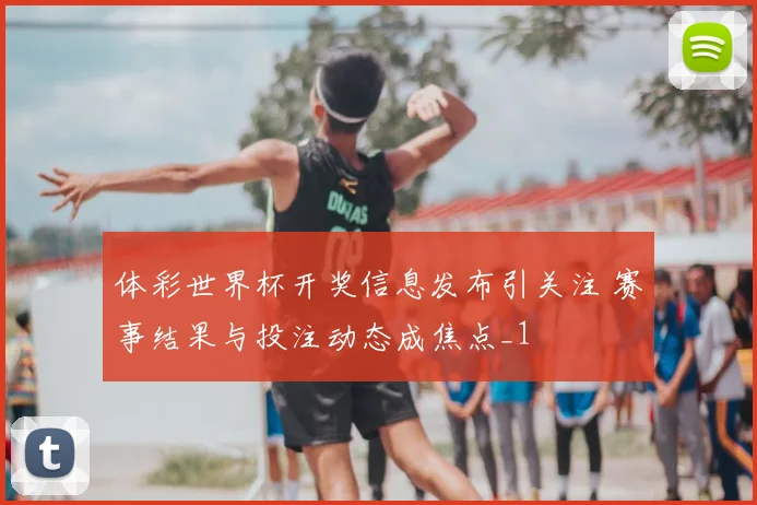 体彩世界杯开奖信息发布引关注 赛事结果与投注动态成焦点_1