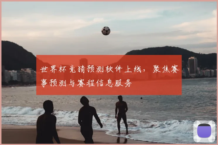 世界杯竞猜预测软件上线，聚焦赛事预测与赛程信息服务