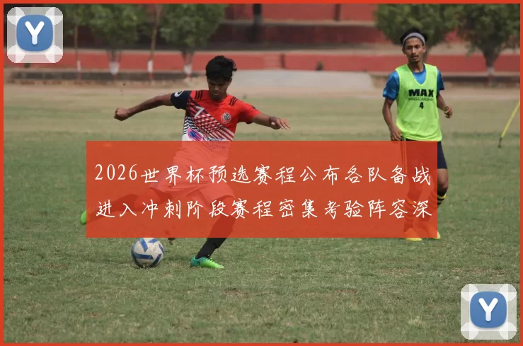 2026世界杯预选赛程公布各队备战进入冲刺阶段赛程密集考验阵容深度