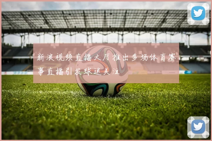 新浪视频直播大厅推出多场体育赛事直播引发球迷关注