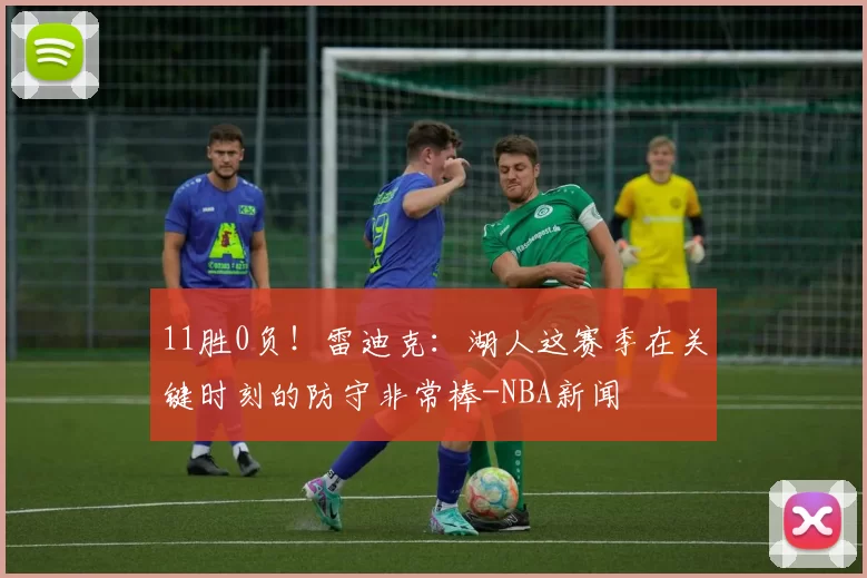 11胜0负！雷迪克：湖人这赛季在关键时刻的防守非常棒-NBA新闻