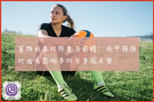 塞维利亚对阵皇马前瞻：西甲强强对话或影响争四与争冠走势