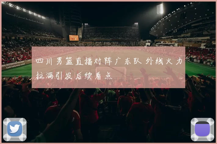四川男篮直播对阵广东队 外线火力拉满引发后续看点