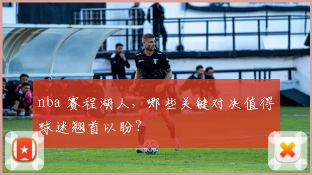 nba 赛程湖人,哪些关键对决值得球迷翘首以盼?