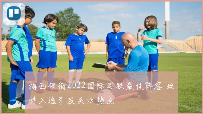 梅西领衔2022国际足联最佳阵容 坎特入选引发关注热点