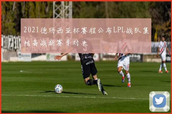 2021德玛西亚杯赛程公布LPL战队集结备战新赛季对决