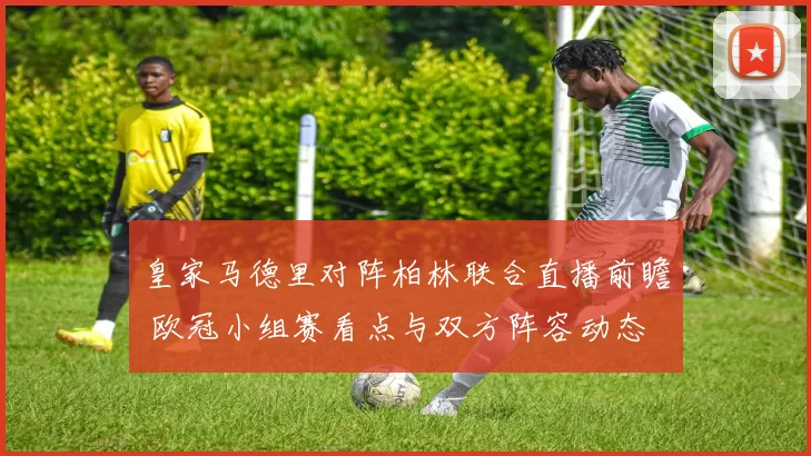 皇家马德里对阵柏林联合直播前瞻 欧冠小组赛看点与双方阵容动态