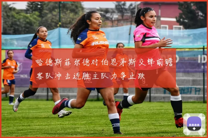 哈德斯菲尔德对伯恩茅斯交锋前瞻客队冲击连胜主队力争止跌