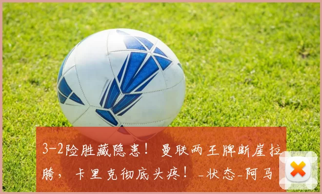 3-2险胜藏隐患！曼联两王牌断崖拉胯，卡里克彻底头疼！_状态_阿马德_机会