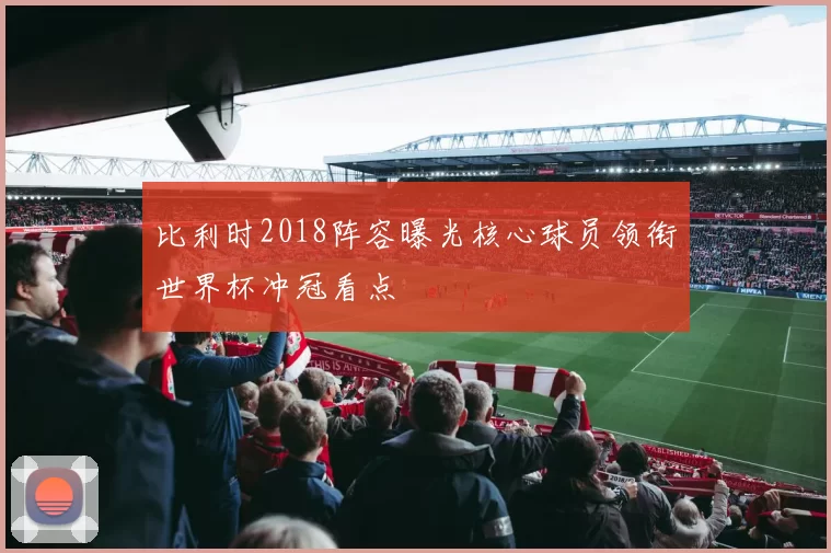 比利时2018阵容曝光核心球员领衔世界杯冲冠看点
