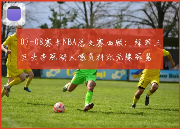 07-08赛季NBA总决赛回顾：绿军三巨头夺冠湖人憾负科比无缘冠冕