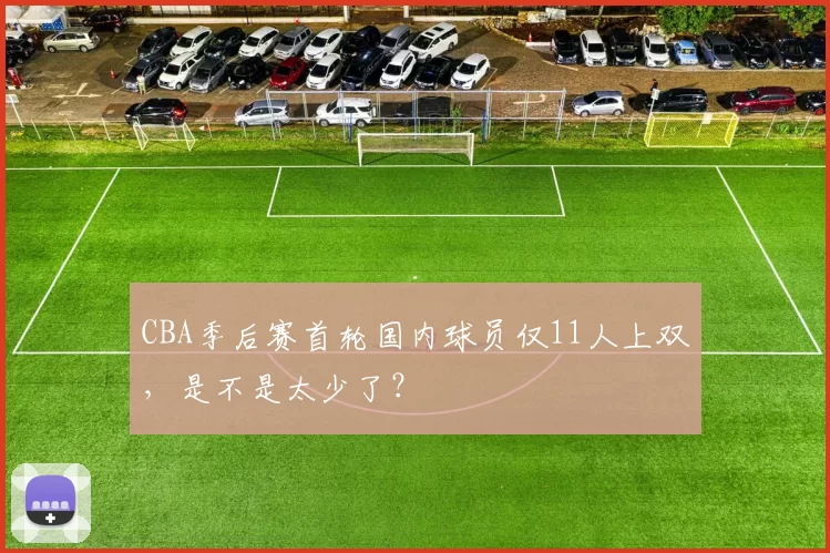 CBA季后赛首轮国内球员仅11人上双，是不是太少了？