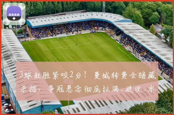 3球狂胜紧咬2分！曼城转费会暗藏杀招，争冠悬念彻底拉满_进攻_水晶宫_尼奥