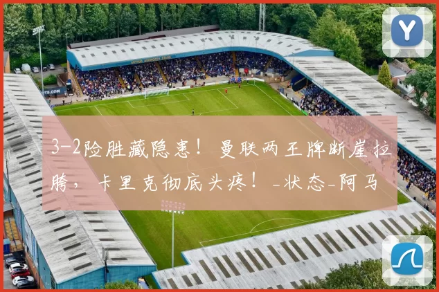 3-2险胜藏隐患!曼联两王牌断崖拉胯,卡里克彻底头疼!_状态_阿马德_机会