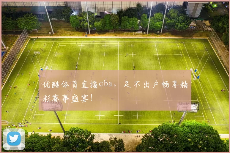 优酷体育直播cba，足不出户畅享精彩赛事盛宴！