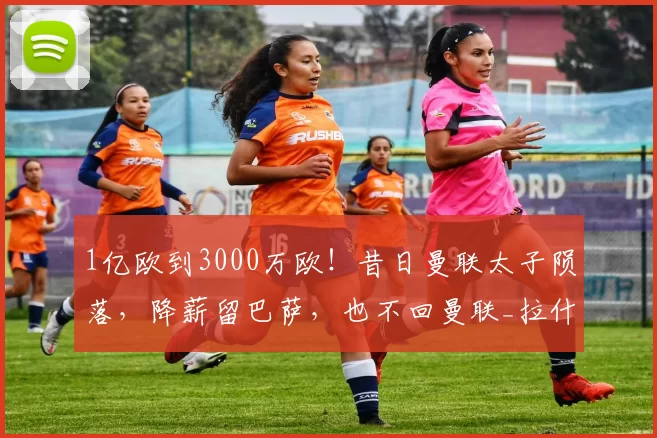 1亿欧到3000万欧！昔日曼联太子陨落，降薪留巴萨，也不回曼联_拉什福德_球员_本赛季