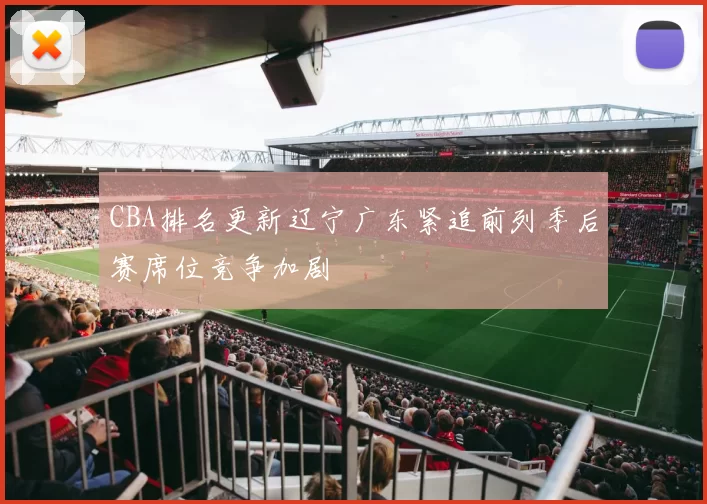 CBA排名更新辽宁广东紧追前列季后赛席位竞争加剧