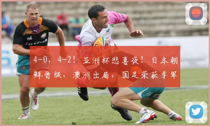 4-0，4-2！亚洲杯悲喜夜！日本朝鲜晋级，澳洲出局，国足荣获季军