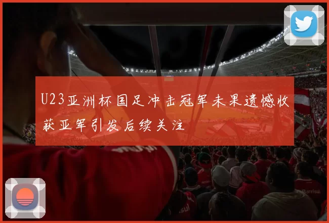 U23亚洲杯国足冲击冠军未果遗憾收获亚军引发后续关注