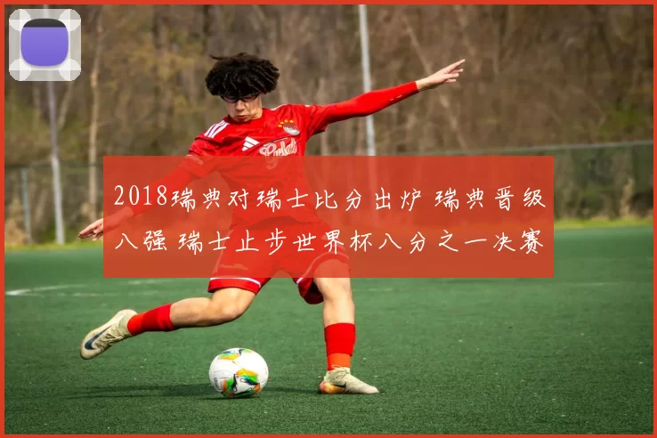 2018瑞典对瑞士比分出炉 瑞典晋级八强 瑞士止步世界杯八分之一决赛