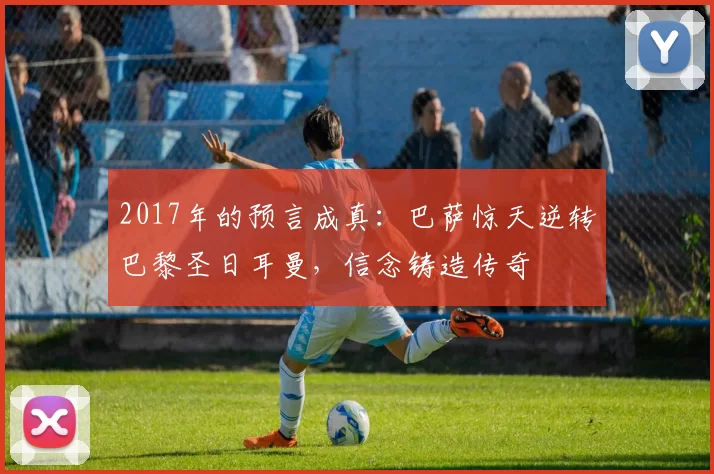 2017年的预言成真：巴萨惊天逆转巴黎圣日耳曼，信念铸造传奇