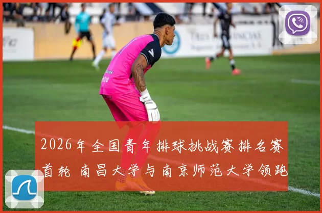 2026年全国青年排球挑战赛排名赛首轮 南昌大学与南京师范大学领跑