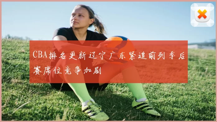 CBA排名更新辽宁广东紧追前列季后赛席位竞争加剧