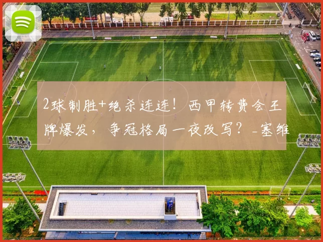 2球制胜+绝杀连连！西甲转费会王牌爆发，争冠格局一夜改写？_塞维利亚_补时_皇马