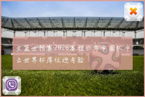 女篮世预赛2026赛程公布中国队冲击世界杯席位迎考验