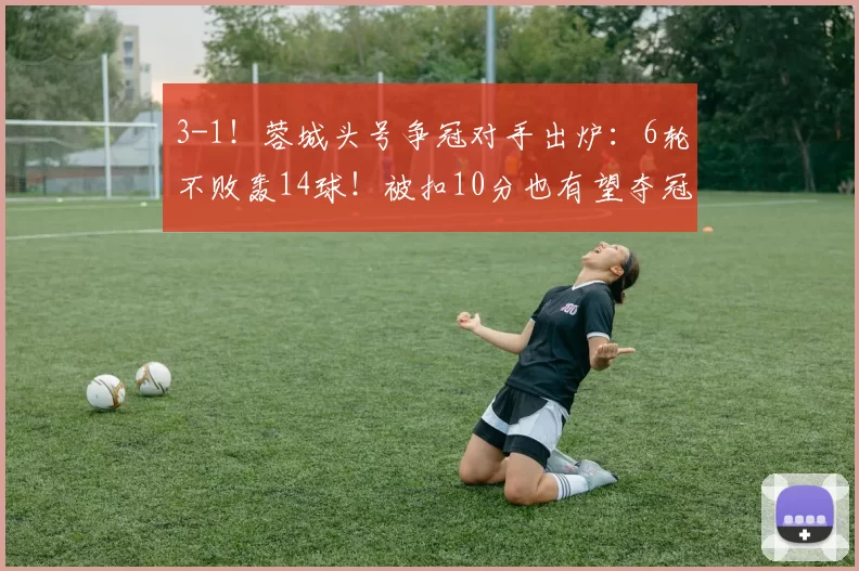 3-1！蓉城头号争冠对手出炉：6轮不败轰14球！被扣10分也有望夺冠