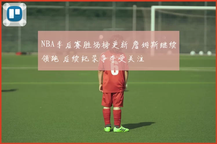 NBA季后赛胜场榜更新 詹姆斯继续领跑 后续纪录争夺受关注