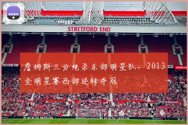 詹姆斯三分绝杀东部明星队,2013全明星赛西部逆转夺冠