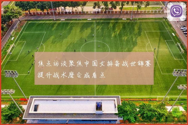 焦点访谈聚焦中国女排备战世锦赛提升战术磨合成看点