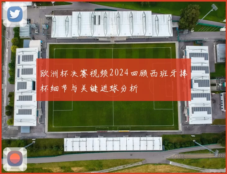 欧洲杯决赛视频2024回顾西班牙捧杯细节与关键进球分析