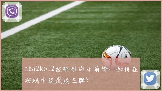 nba2kol2经理难民小前锋，如何在游戏中逆袭成王牌？