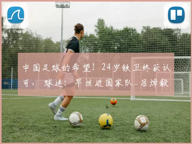 中国足球的希望！24岁铁卫终获认可， 球迷：早该进国家队_吕焯毅_技术_用人