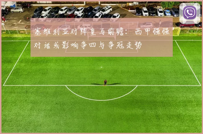 塞维利亚对阵皇马前瞻：西甲强强对话或影响争四与争冠走势