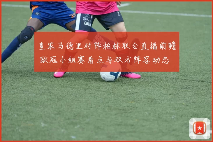 皇家马德里对阵柏林联合直播前瞻 欧冠小组赛看点与双方阵容动态