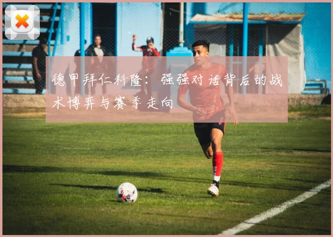 德甲拜仁科隆:强强对话背后的战术博弈与赛季走向