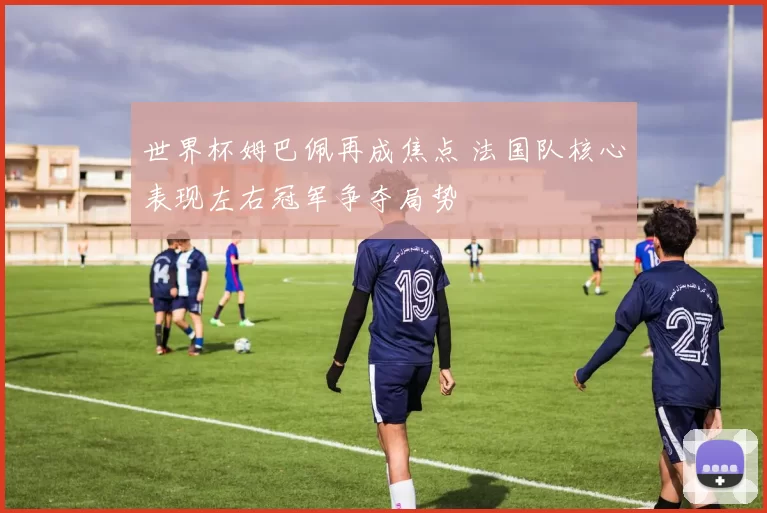 世界杯姆巴佩再成焦点 法国队核心表现左右冠军争夺局势