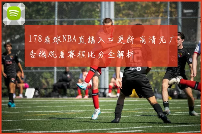 178看球NBA直播入口更新 高清无广告线观看赛程比分全解析
